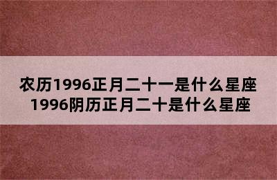 农历1996正月二十一是什么星座 1996阴历正月二十是什么星座